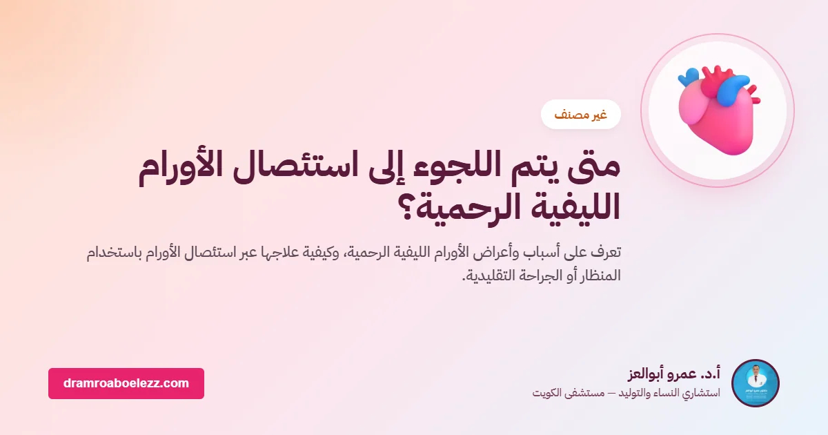 متى يتم اللجوء إلى استئصال الأورام الليفية الرحمية؟